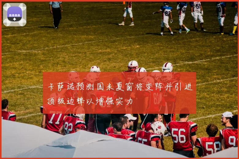 卡萨诺预测国米夏窗将变阵并引进顶级边锋以增强实力