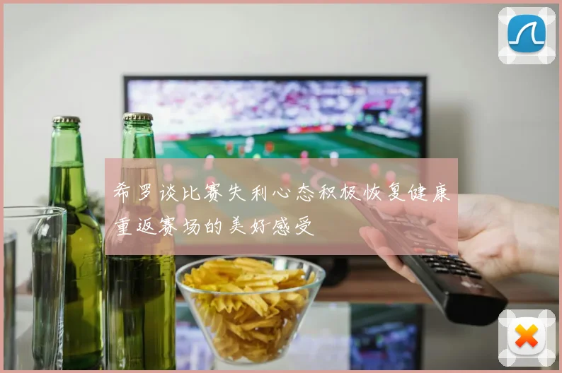 希罗谈比赛失利心态积极恢复健康重返赛场的美好感受