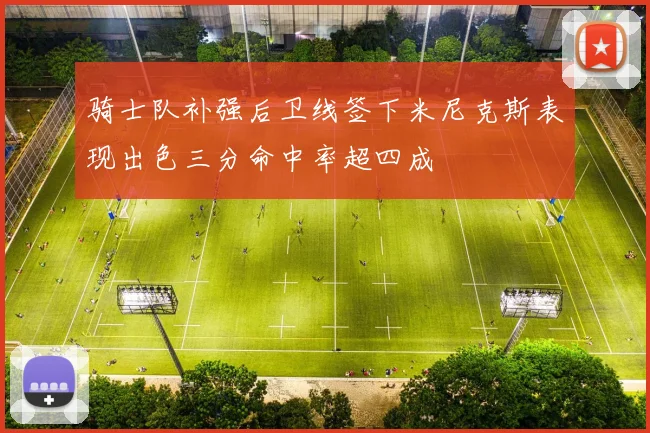 骑士队补强后卫线签下米尼克斯表现出色三分命中率超四成