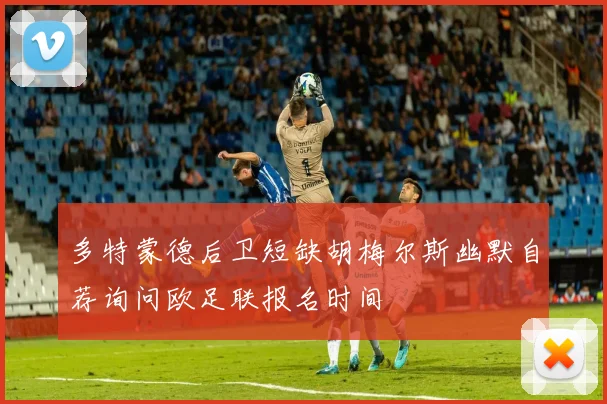 多特蒙德后卫短缺胡梅尔斯幽默自荐询问欧足联报名时间