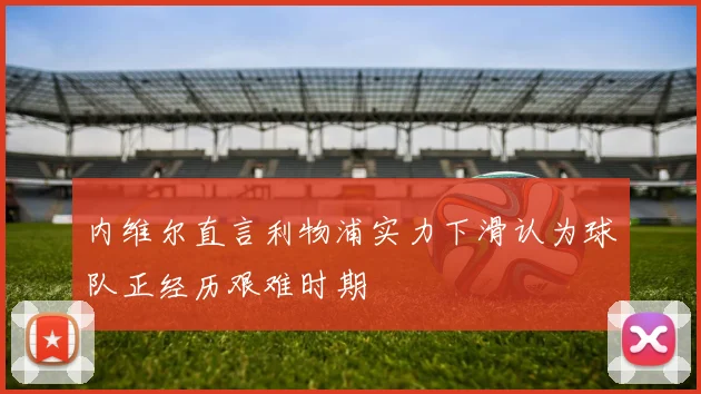 内维尔直言利物浦实力下滑认为球队正经历艰难时期