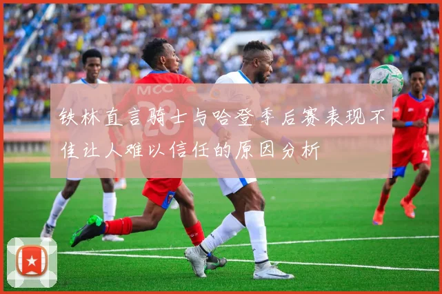 铁林直言骑士与哈登季后赛表现不佳让人难以信任的原因分析