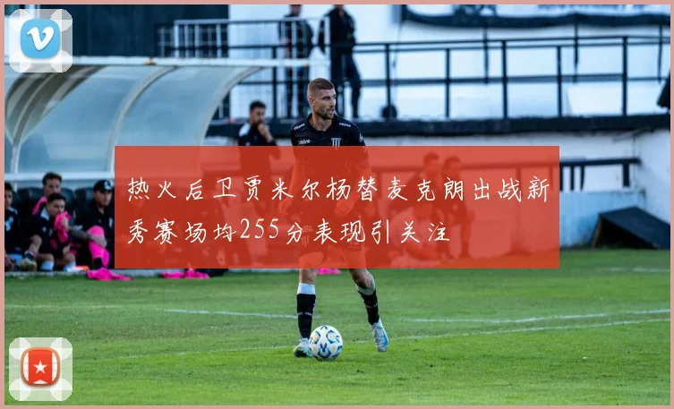 热火后卫贾米尔杨替麦克朗出战新秀赛场均255分表现引关注