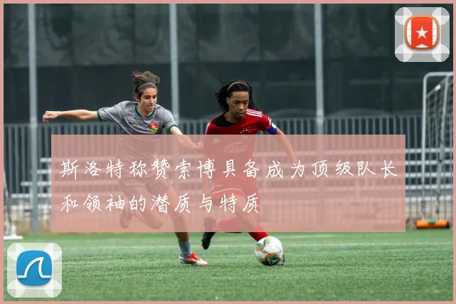 斯洛特称赞索博具备成为顶级队长和领袖的潜质与特质