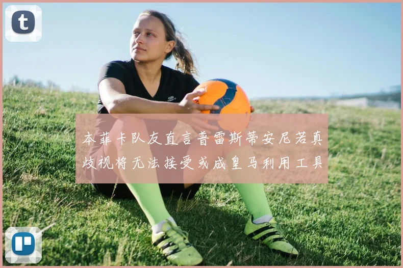 本菲卡队友直言普雷斯蒂安尼若真歧视将无法接受或成皇马利用工具