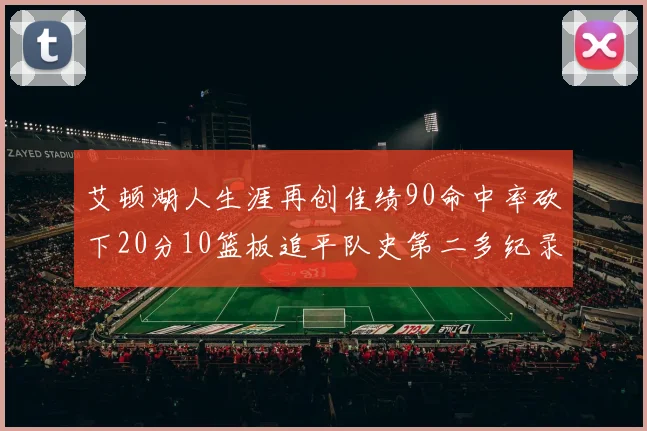 艾顿湖人生涯再创佳绩90命中率砍下20分10篮板追平队史第二多纪录