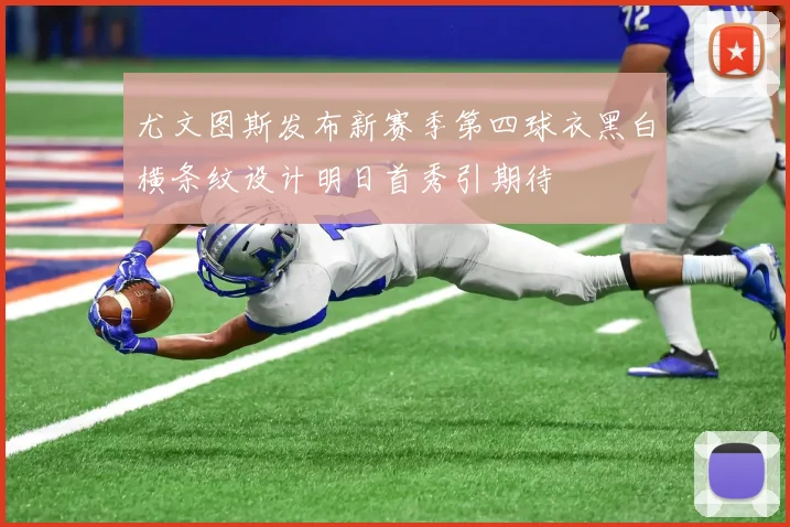尤文图斯发布新赛季第四球衣黑白横条纹设计明日首秀引期待