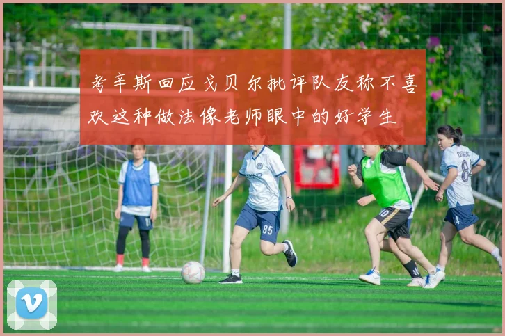 考辛斯回应戈贝尔批评队友称不喜欢这种做法像老师眼中的好学生