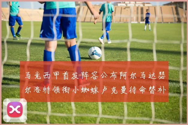 马竞西甲首发阵容公布阿尔马达瑟尔洛特领衔小蜘蛛卢克曼待命替补