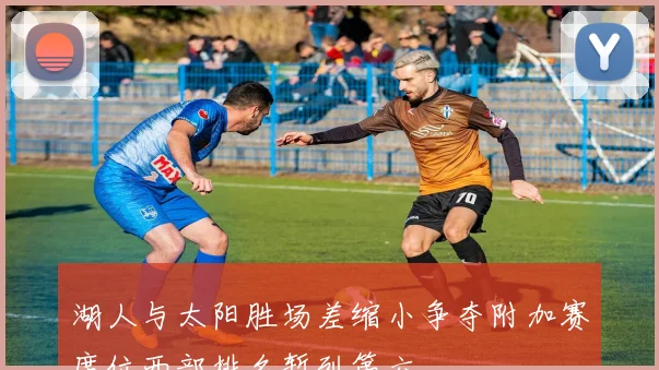 湖人与太阳胜场差缩小争夺附加赛席位西部排名暂列第六