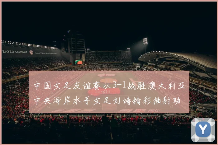 中国女足友谊赛以3-1战胜澳大利亚中央海岸水手女足刘靖精彩抽射助球队取胜