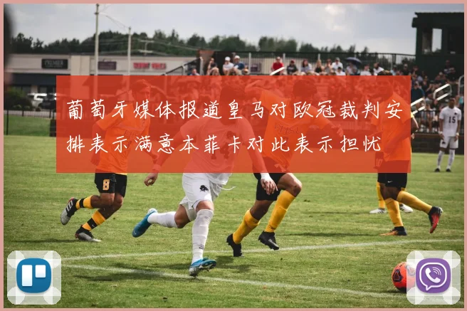 葡萄牙媒体报道皇马对欧冠裁判安排表示满意本菲卡对此表示担忧