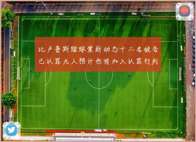比卢普斯赌球案新动态十二名被告已认罪九人预计也将加入认罪行列