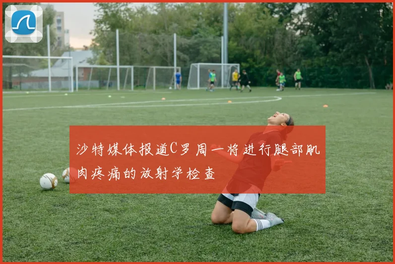 沙特媒体报道C罗周一将进行腿部肌肉疼痛的放射学检查