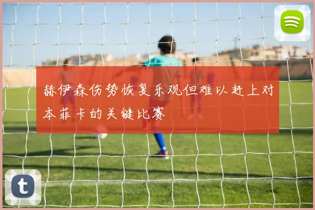 赫伊森伤势恢复乐观但难以赶上对本菲卡的关键比赛