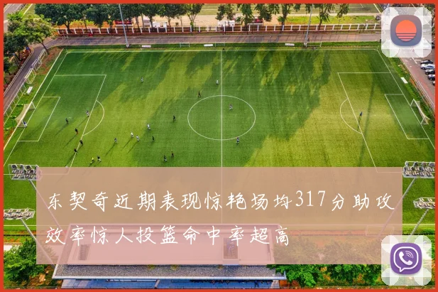 东契奇近期表现惊艳场均317分助攻效率惊人投篮命中率超高