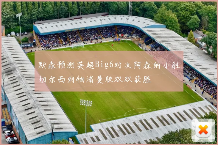 默森预测英超Big6对决阿森纳小胜切尔西利物浦曼联双双获胜