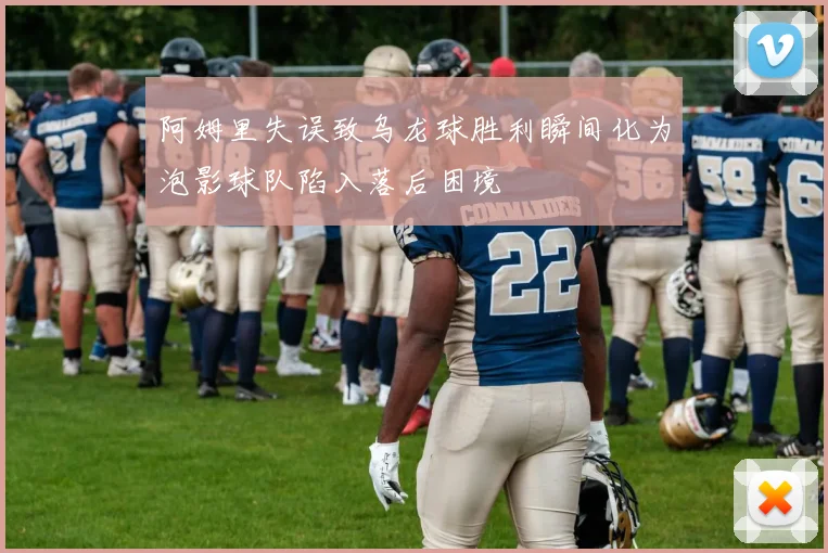 阿姆里失误致乌龙球胜利瞬间化为泡影球队陷入落后困境