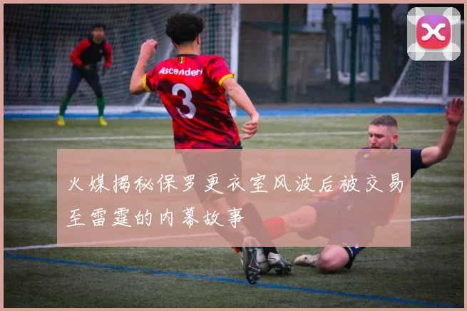 火媒揭秘保罗更衣室风波后被交易至雷霆的内幕故事
