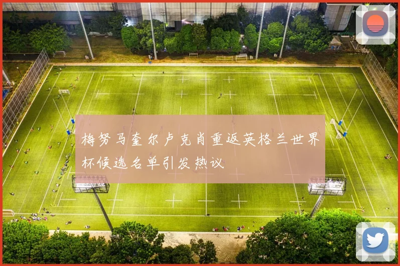 梅努马奎尔卢克肖重返英格兰世界杯候选名单引发热议