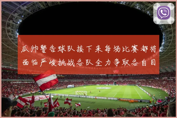瓜帅警告球队接下来每场比赛都将面临严峻挑战各队全力争取各自目标