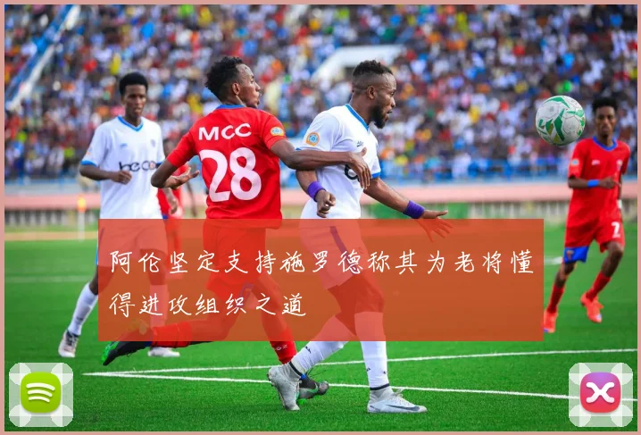 阿伦坚定支持施罗德称其为老将懂得进攻组织之道