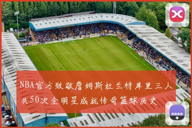 NBA官方致敬詹姆斯杜兰特库里三人共50次全明星成就传奇篮球历史