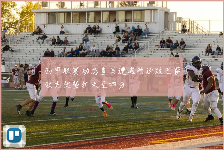 西甲联赛动态皇马遭遇两连败巴萨领先优势扩大至四分