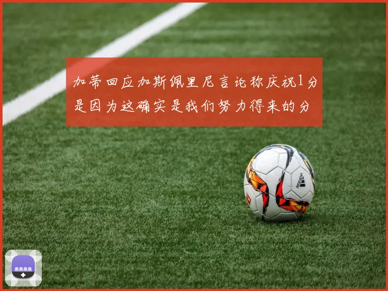 加蒂回应加斯佩里尼言论称庆祝1分是因为这确实是我们努力得来的分数