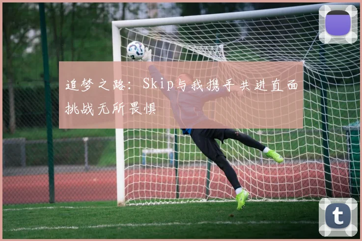 追梦之路：Skip与我携手共进直面挑战无所畏惧