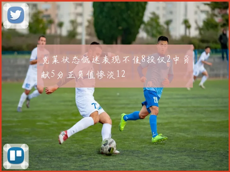 克莱状态低迷表现不佳8投仅2中贡献5分正负值惨淡12