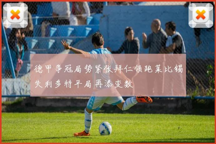 德甲争冠局势紧张拜仁领跑莱比锡失利多特平局再添变数