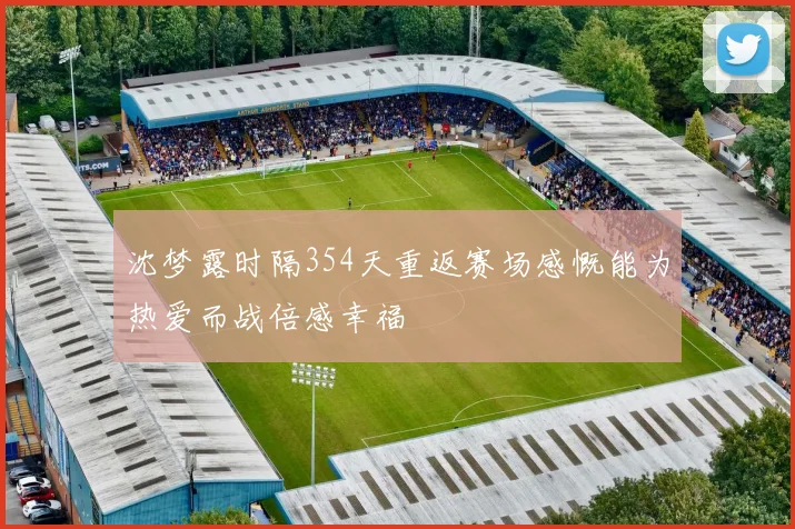 沈梦露时隔354天重返赛场感慨能为热爱而战倍感幸福