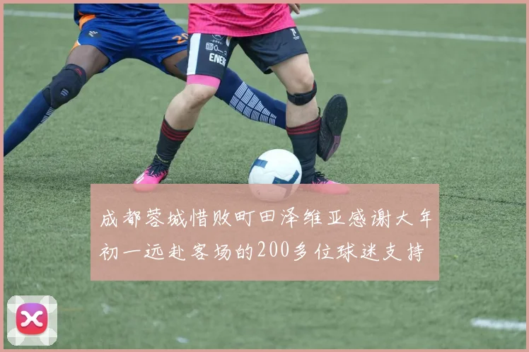 成都蓉城惜败町田泽维亚感谢大年初一远赴客场的200多位球迷支持