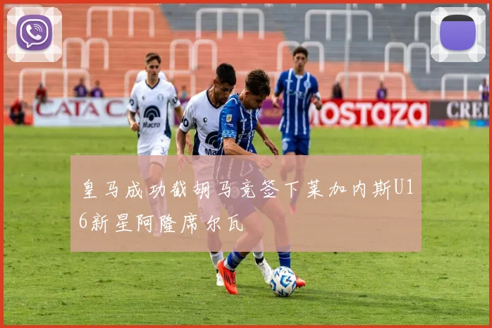 皇马成功截胡马竞签下莱加内斯U16新星阿隆席尔瓦