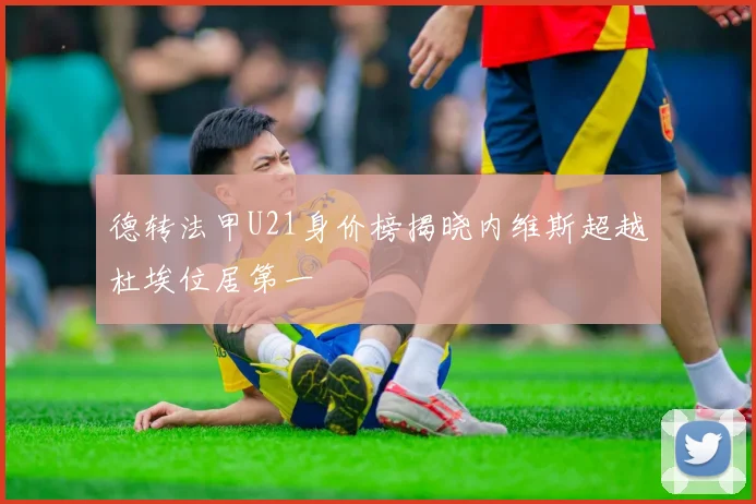 德转法甲U21身价榜揭晓内维斯超越杜埃位居第一