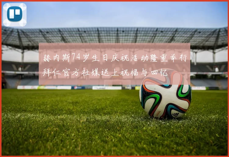 赫内斯74岁生日庆祝活动隆重举行拜仁官方社媒送上祝福与回忆