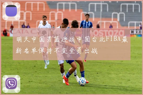 明天中国男篮迎战中国台北FIBA最新名单保持不变全员出战