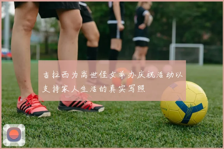 吉拉西为离世侄女举办庆祝活动以支持家人生活的真实写照