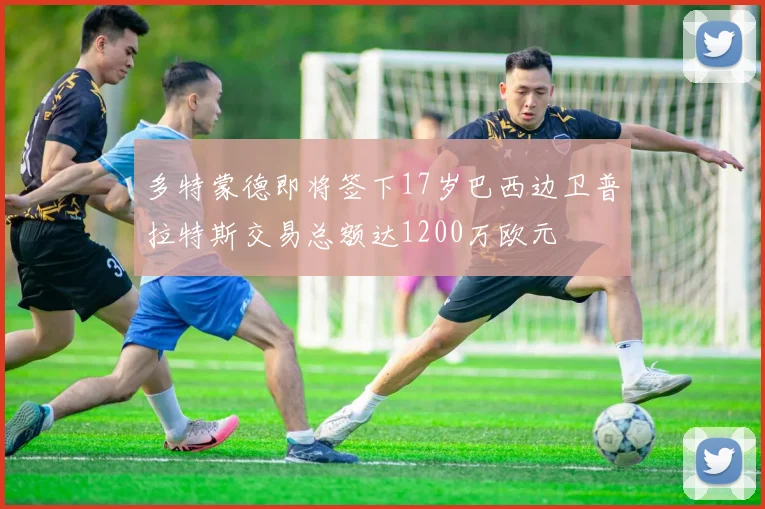 多特蒙德即将签下17岁巴西边卫普拉特斯交易总额达1200万欧元