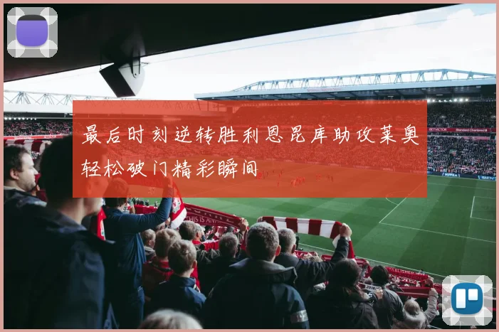 最后时刻逆转胜利恩昆库助攻莱奥轻松破门精彩瞬间