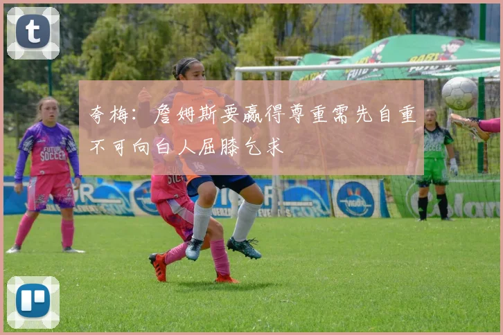夸梅：詹姆斯要赢得尊重需先自重不可向白人屈膝乞求