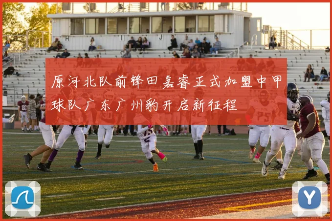 原河北队前锋田嘉睿正式加盟中甲球队广东广州豹开启新征程