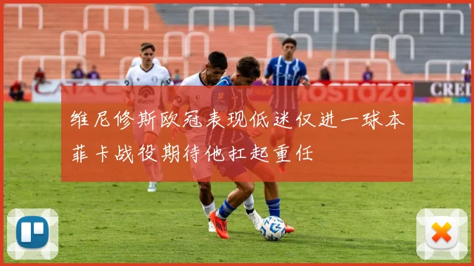 维尼修斯欧冠表现低迷仅进一球本菲卡战役期待他扛起重任