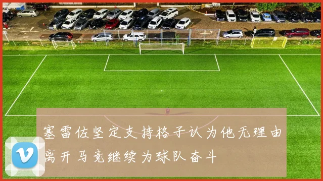 塞雷佐坚定支持格子认为他无理由离开马竞继续为球队奋斗
