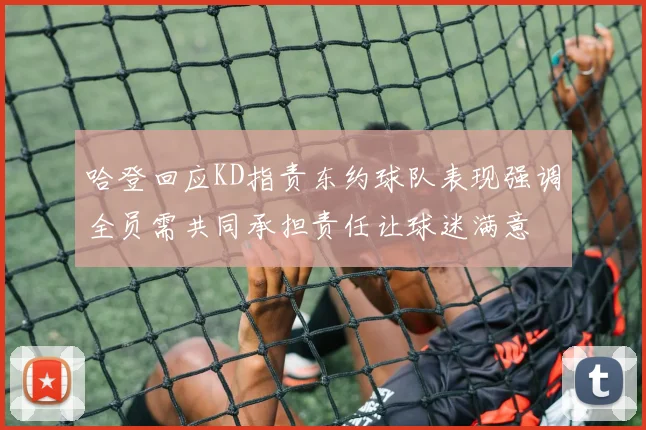 哈登回应KD指责东约球队表现强调全员需共同承担责任让球迷满意
